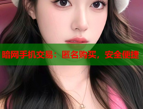 暗网手机交易：匿名购买，安全便捷