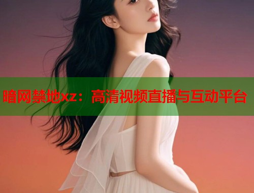 暗网禁地xz：高清视频直播与互动平台