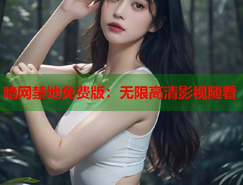 暗网禁地免费版：无限高清影视随看