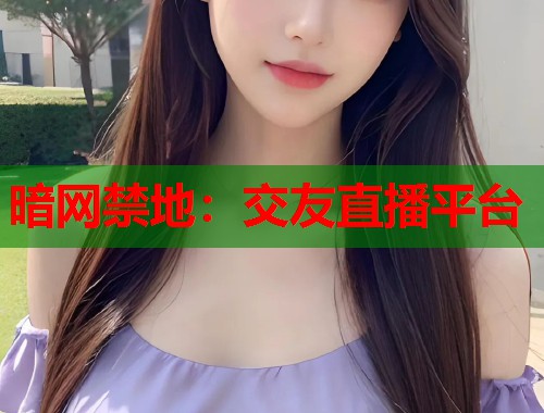 暗网禁地：交友直播平台