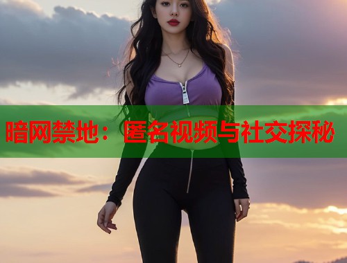 暗网禁地：匿名视频与社交探秘