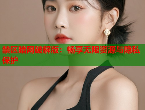禁区暗网破解版：畅享无限资源与隐私保护