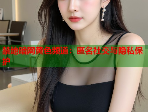 禁地暗网黄色频道：匿名社交与隐私保护