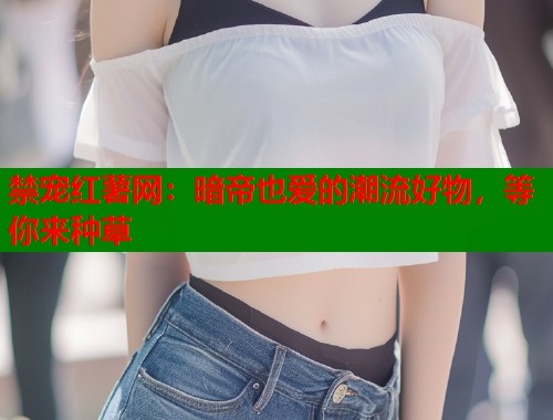 禁宠红薯网：暗帝也爱的潮流好物，等你来种草