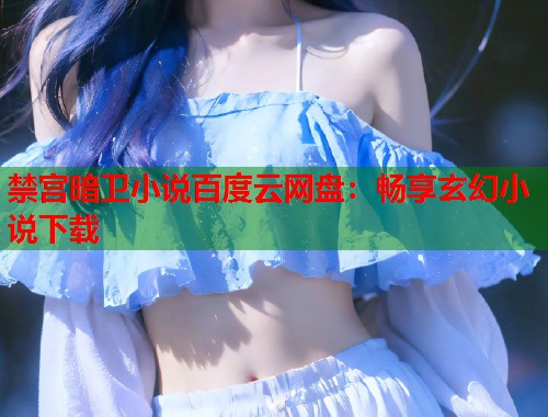 禁宫暗卫小说百度云网盘：畅享玄幻小说下载