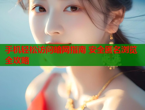 手机轻松访问暗网指南 安全匿名浏览全攻略