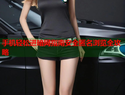 手机轻松进暗网指南安全匿名浏览全攻略