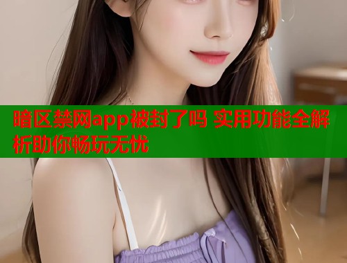 暗区禁网app被封了吗 实用功能全解析助你畅玩无忧