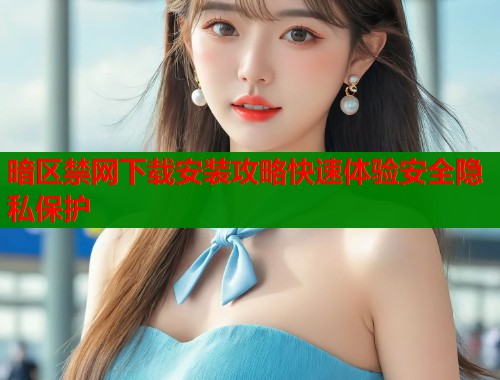 暗区禁网下载安装攻略快速体验安全隐私保护