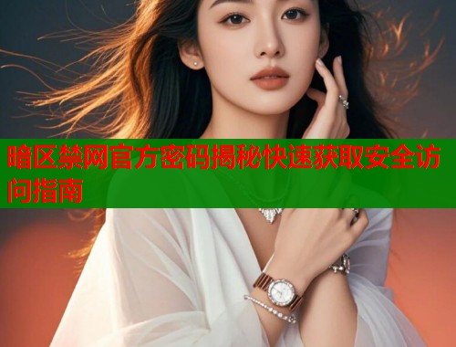 暗区禁网官方密码揭秘快速获取安全访问指南