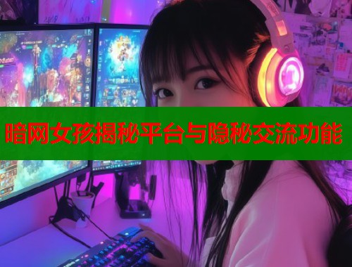 暗网女孩揭秘平台与隐秘交流功能