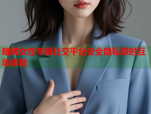 暗网女性专属社交平台安全隐私即时互动体验