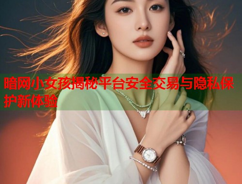 暗网小女孩揭秘平台安全交易与隐私保护新体验
