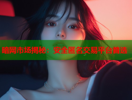 暗网市场揭秘：安全匿名交易平台首选