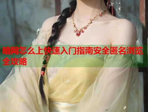 暗网怎么上快速入门指南安全匿名浏览全攻略