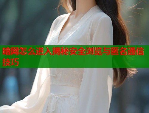 暗网怎么进入揭秘安全浏览与匿名通信技巧