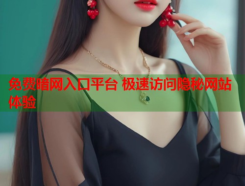 免费暗网入口平台 极速访问隐秘网站体验