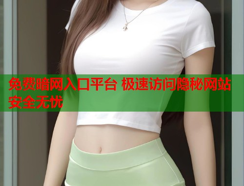 免费暗网入口平台 极速访问隐秘网站安全无忧
