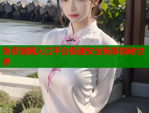 免费暗网入口平台极速安全畅享隐秘世界