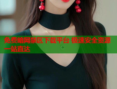免费暗网禁区下载平台 极速安全资源一站直达