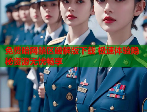 免费暗网禁区破解版下载 极速体验隐秘资源无忧畅享