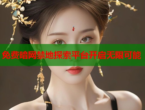 免费暗网禁地探索平台开启无限可能