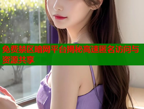 免费禁区暗网平台揭秘高速匿名访问与资源共享
