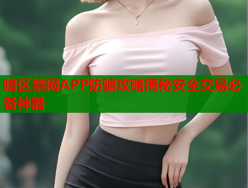 暗区禁网APP防骗攻略揭秘安全交易必备神器