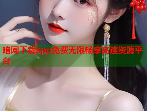 暗网下载app免费无限畅享高速资源平台