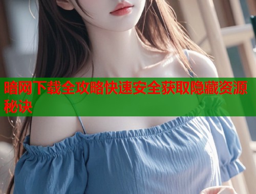 暗网下载全攻略快速安全获取隐藏资源秘诀