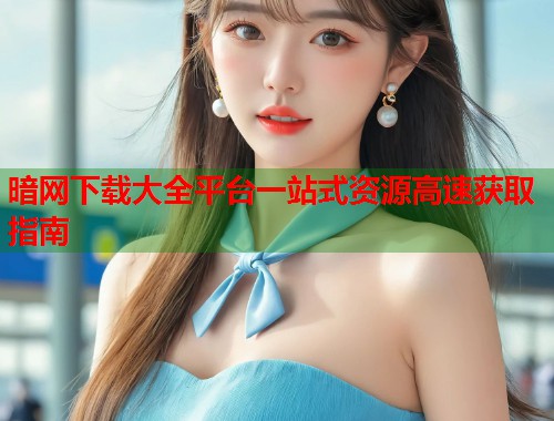 暗网下载大全平台一站式资源高速获取指南