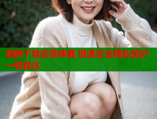 暗网下载安装神器 极速安全隐私保护一键直达