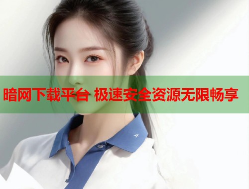 暗网下载平台 极速安全资源无限畅享