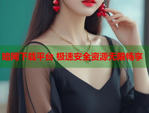 暗网下载平台 极速安全资源无限畅享