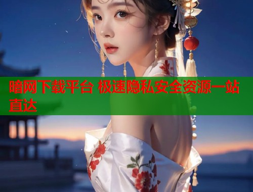 暗网下载平台 极速隐私安全资源一站直达