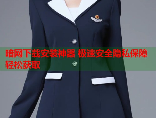 暗网下载安装神器 极速安全隐私保障轻松获取