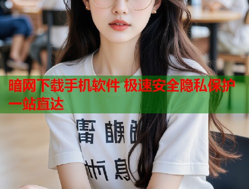 暗网下载手机软件 极速安全隐私保护一站直达