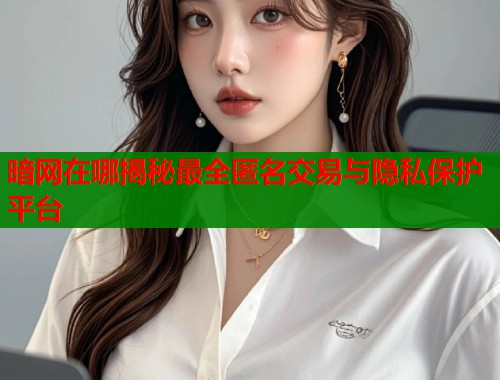 暗网在哪揭秘最全匿名交易与隐私保护平台