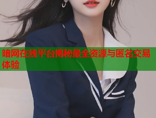 暗网在线平台揭秘最全资源与匿名交易体验