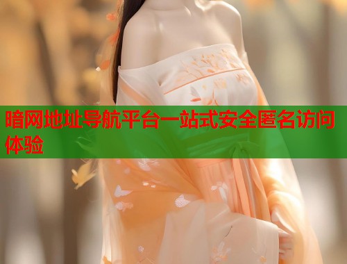 暗网地址导航平台一站式安全匿名访问体验