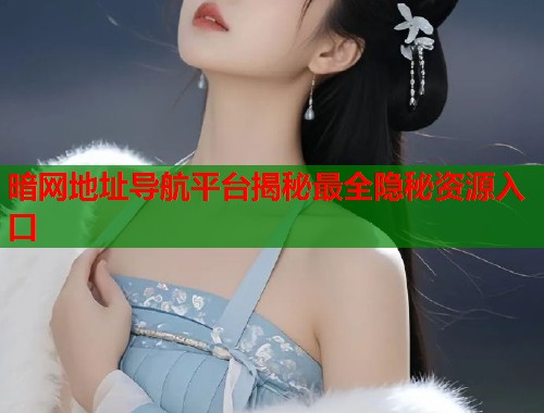 暗网地址导航平台揭秘最全隐秘资源入口