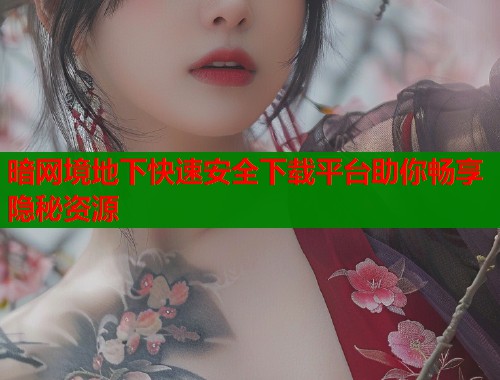暗网境地下快速安全下载平台助你畅享隐秘资源