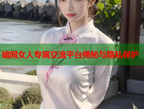 暗网女人专属交流平台揭秘与隐私保护