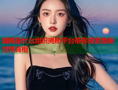 暗网是什么组织揭秘平台带你探索隐秘世界真相