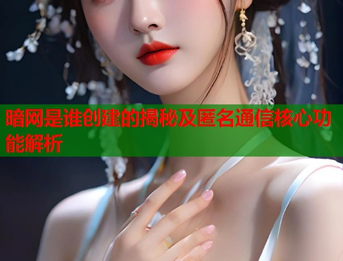 暗网是谁创建的揭秘及匿名通信核心功能解析