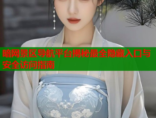 暗网景区导航平台揭秘最全隐藏入口与安全访问指南