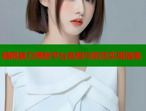 暗网暴力揭秘平台真相与防范实用指南