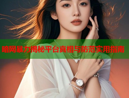 暗网暴力揭秘平台真相与防范实用指南