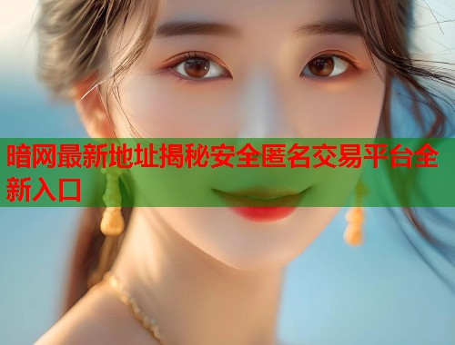 暗网最新地址揭秘安全匿名交易平台全新入口