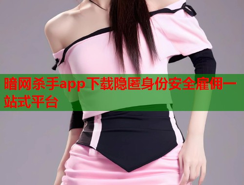 暗网杀手app下载隐匿身份安全雇佣一站式平台